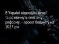 В Україні підвищать пенсії та розпочнуть пенсійну реформу, - проєкт бюджету на 2027 рік