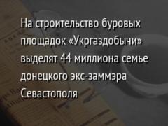 На строительство буровых площадок «Укргаздобычи» выделят 44 миллиона семье донецкого экс-заммэра Севастополя