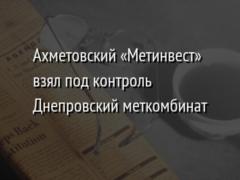 Ахметовский «Метинвест» взял под контроль Днепровский меткомбинат