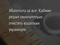 Абонплата за все: Кабмин решил окончательно очистить кошельки украинцев