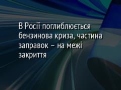В Росії поглиблюється бензинова криза, частина заправок – на межі закриття
