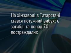 На хімзаводі в Татарстані стався потужний вибух: є загиблі та понад 70 постраждалих