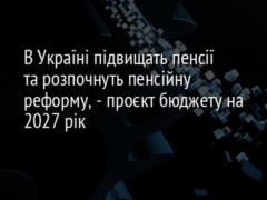 В Україні підвищать пенсії та розпочнуть пенсійну реформу, - проєкт бюджету на 2027 рік